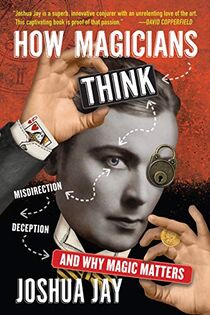 How Magicians Think, Misdirection, Deception And Why Magic Matters by Josh Jay